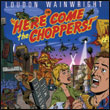 Loudon Wainwright III: Here Come the Choppers!